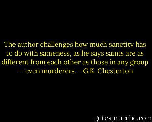 The author challenges how much sanctity has to do with sameness, as he says saints are as different from each other as those in any group -- even murderers. - G.K. Chesterton