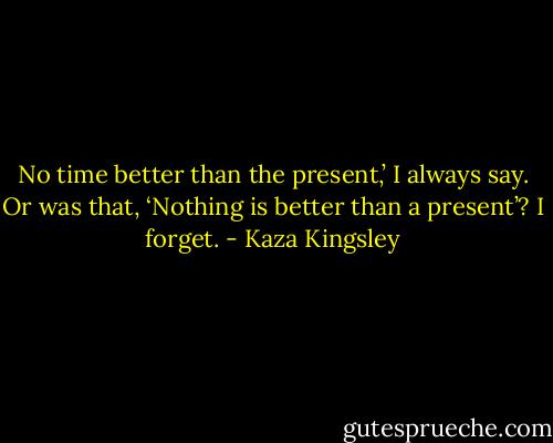 No time better than the present,’ I always say. Or was that, ‘Nothing is better than a present’? I forget. - Kaza Kingsley