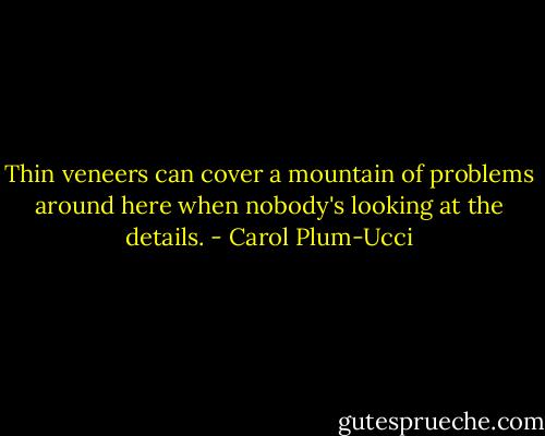 Thin veneers can cover a mountain of problems around here when nobody's looking at the details. - Carol Plum-Ucci