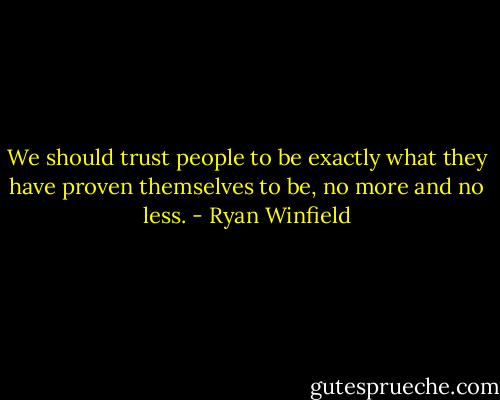 We should trust people to be exactly what they have proven themselves to be, no more and no less. - Ryan Winfield