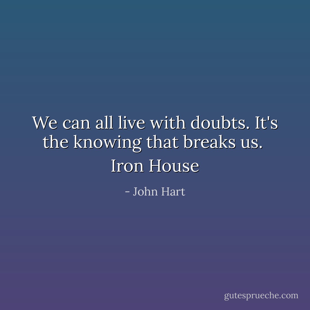 We can all live with doubts. It's the knowing that breaks us.<br /><br />Iron House - John Hart