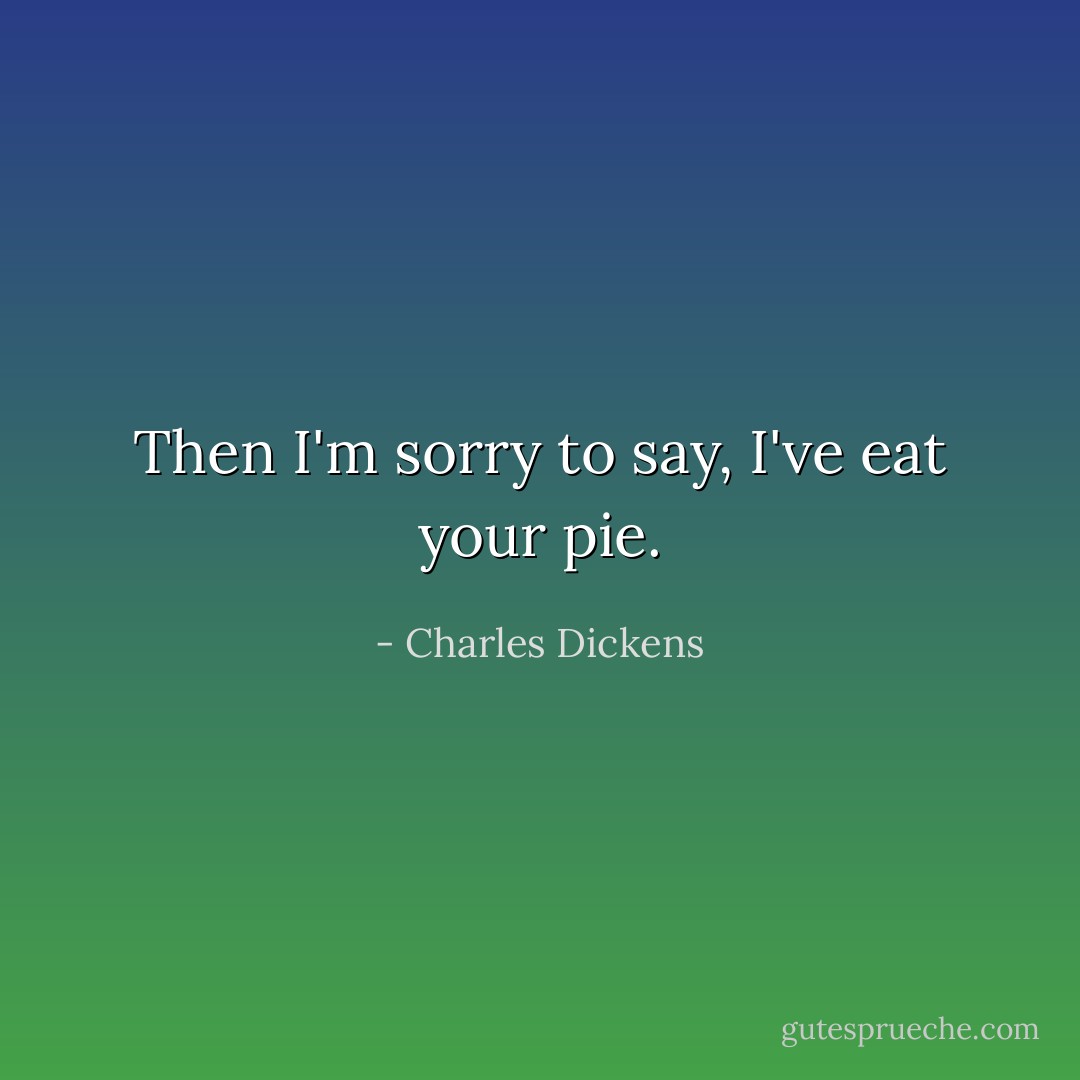 Then I'm sorry to say, I've eat your pie. - Charles Dickens