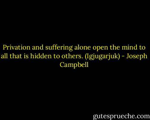 Privation and suffering alone open the mind to all that is hidden to others. (Igjugarjuk) - Joseph Campbell
