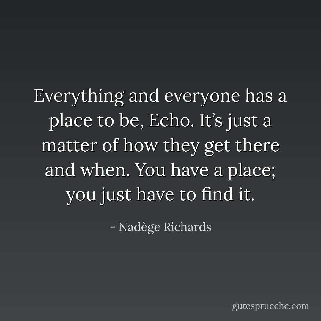 Everything and everyone has a place to be, Echo. It’s just a matter of how they get there and when. You have a place; you just have to find it. - Nadège Richards