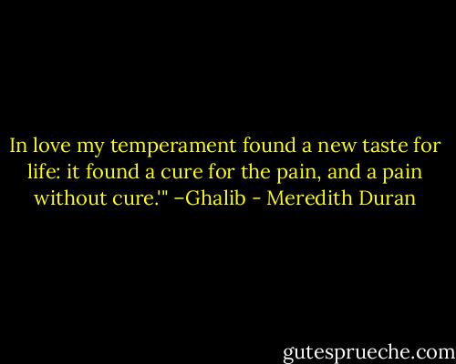 In love my temperament found a new taste for life: it found a cure for the pain, and a pain without cure.'" –Ghalib - Meredith Duran