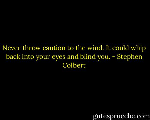 Never throw caution to the wind. It could whip back into your eyes and blind you. - Stephen Colbert
