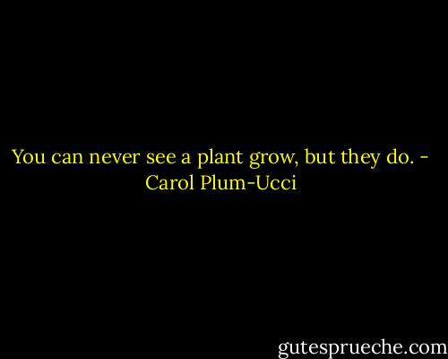 You can never see a plant grow, but they do. - Carol Plum-Ucci