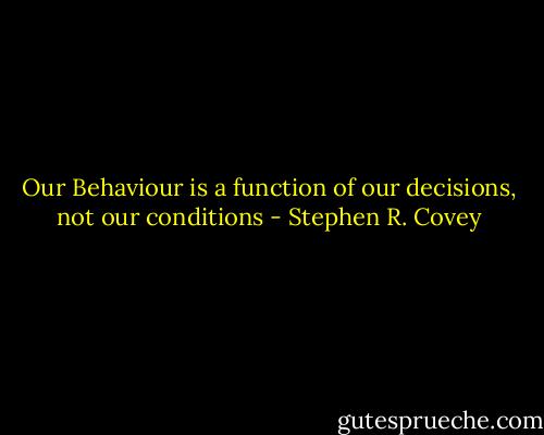 Our Behaviour is a function of our decisions, not our conditions - Stephen R. Covey