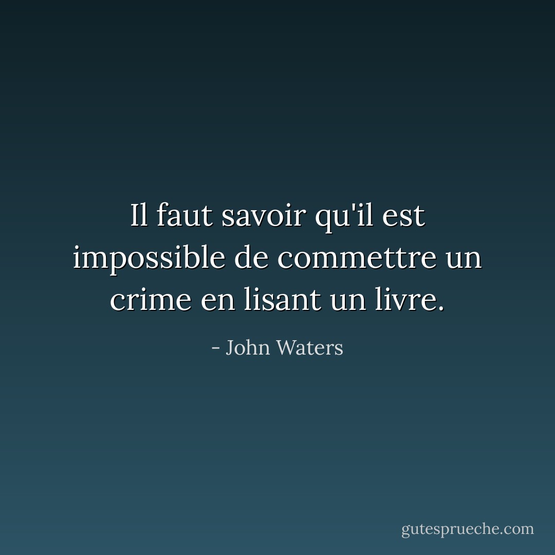 Il faut savoir qu'il est impossible de commettre un crime en lisant un livre. - John Waters