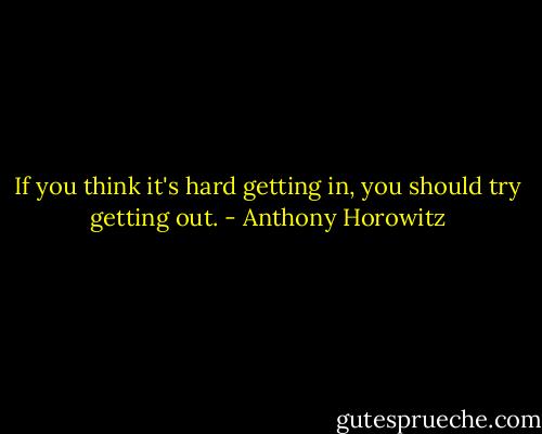 If you think it's hard getting in, you should try getting out. - Anthony Horowitz