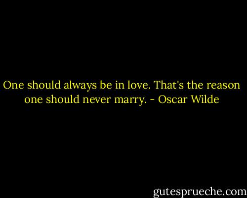 One should always be in love. That's the reason one should never marry. - Oscar Wilde