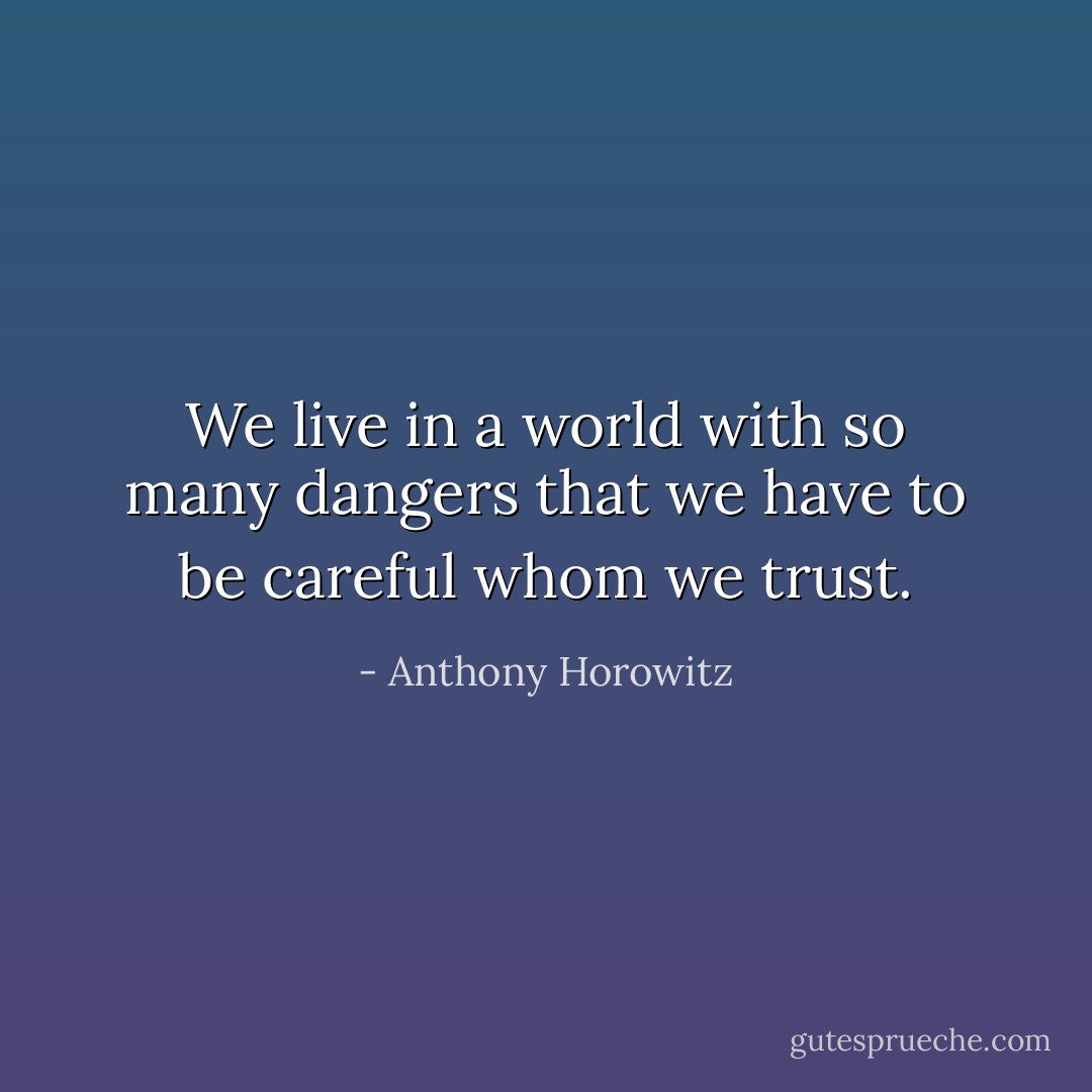 We live in a world with so many dangers that we have to be careful whom we trust. - Anthony Horowitz