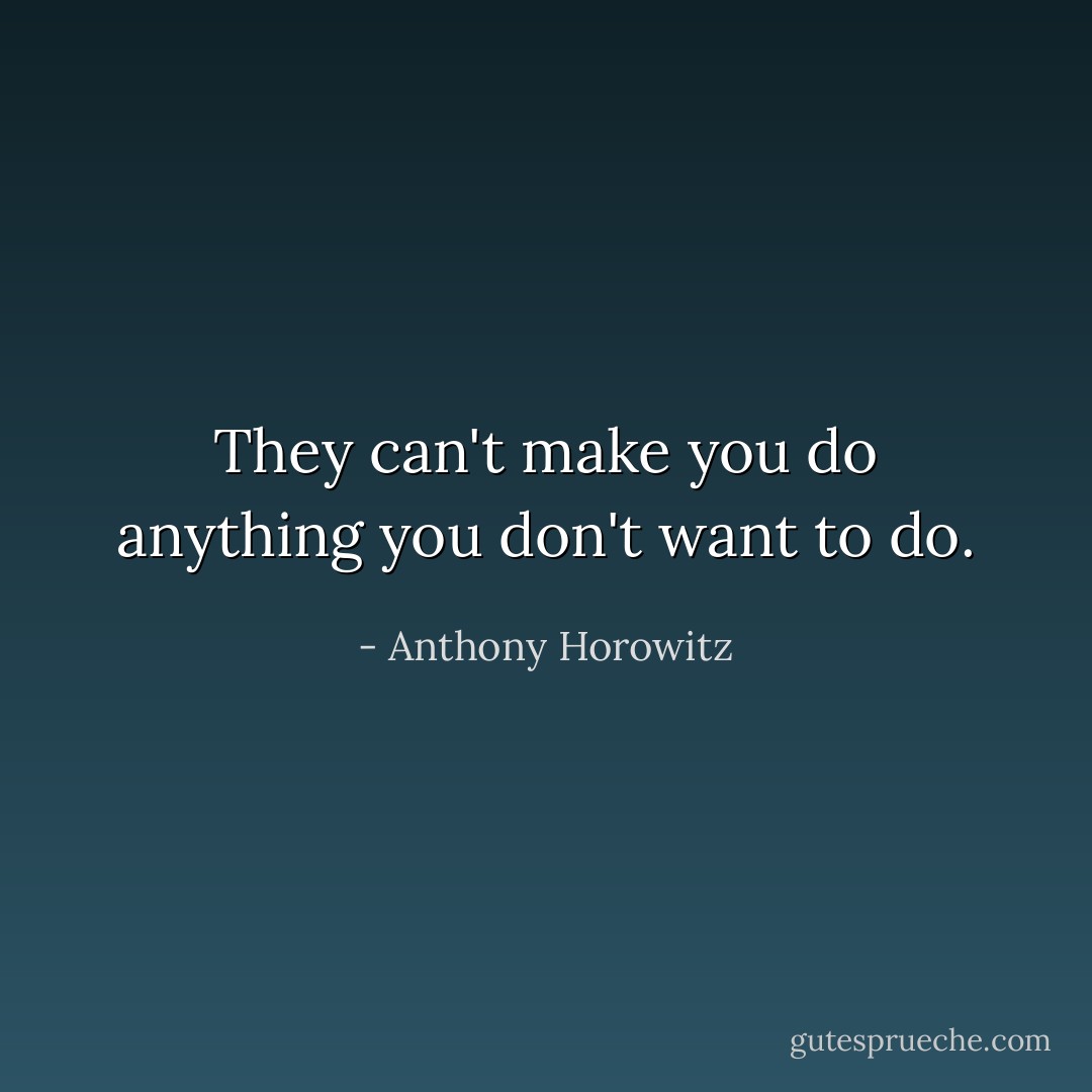 They can't make you do anything you don't want to do. - Anthony Horowitz