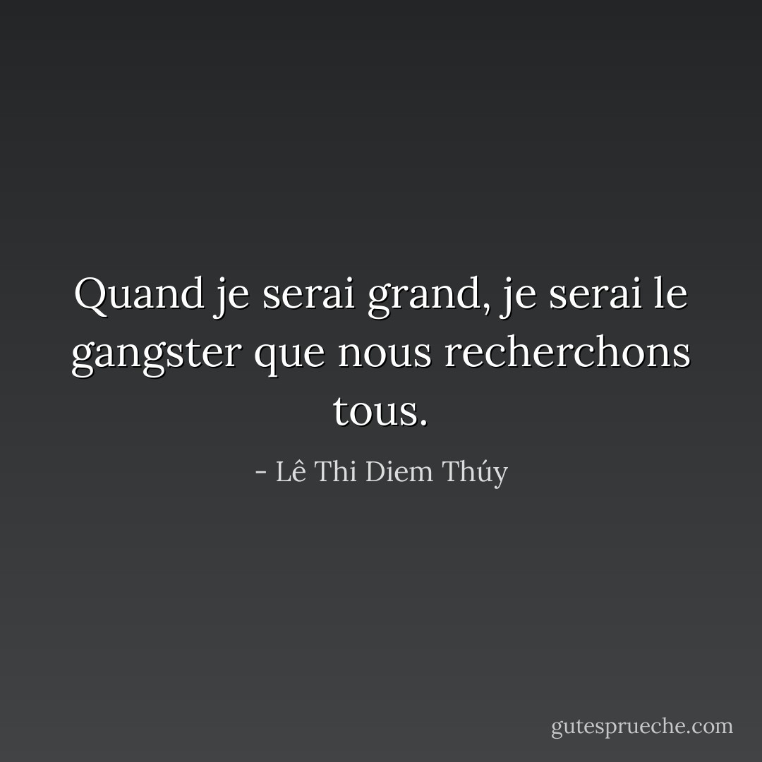 Quand je serai grand, je serai le gangster que nous recherchons tous. - Lê Thi Diem Thúy