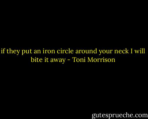 if they put an iron circle around your neck I will bite it away - Toni Morrison