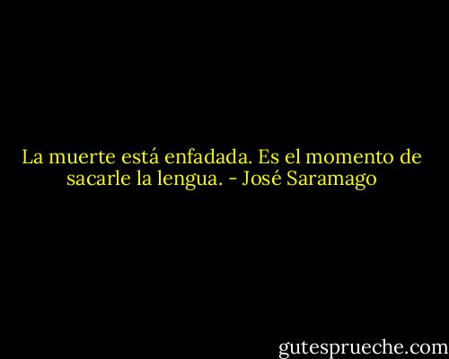 La muerte está enfadada. Es el momento de sacarle la lengua. - José Saramago