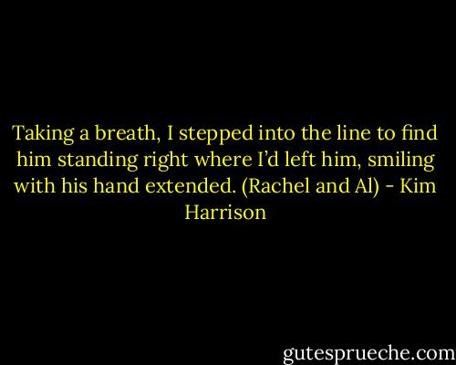 Taking a breath, I stepped into the line to find him standing right where I’d left him, smiling with his hand extended. (Rachel and Al) - Kim Harrison