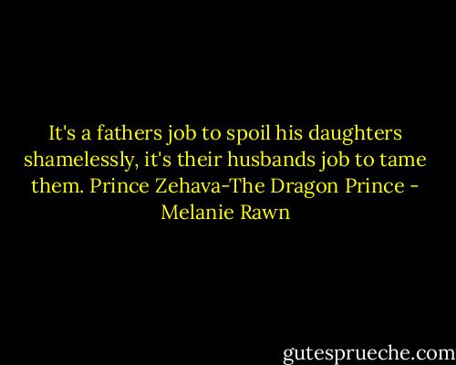 It's a fathers job to spoil his daughters shamelessly, it's their husbands job to tame them. Prince Zehava-The Dragon Prince - Melanie Rawn