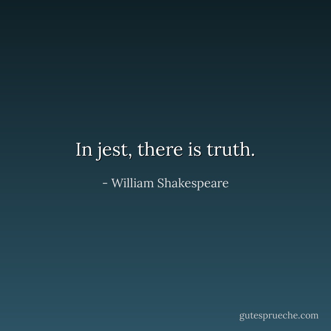 In jest, there is truth. - William Shakespeare