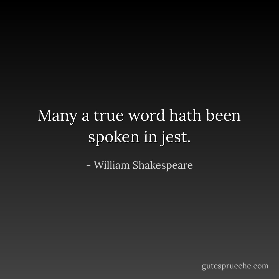 Many a true word hath been spoken in jest. - William Shakespeare
