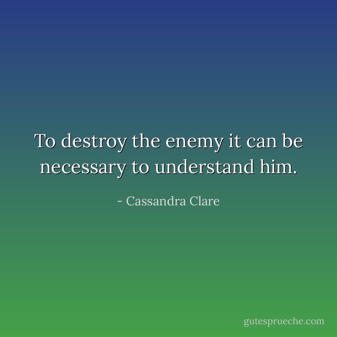 To destroy the enemy it can be necessary to understand him. - Cassandra Clare