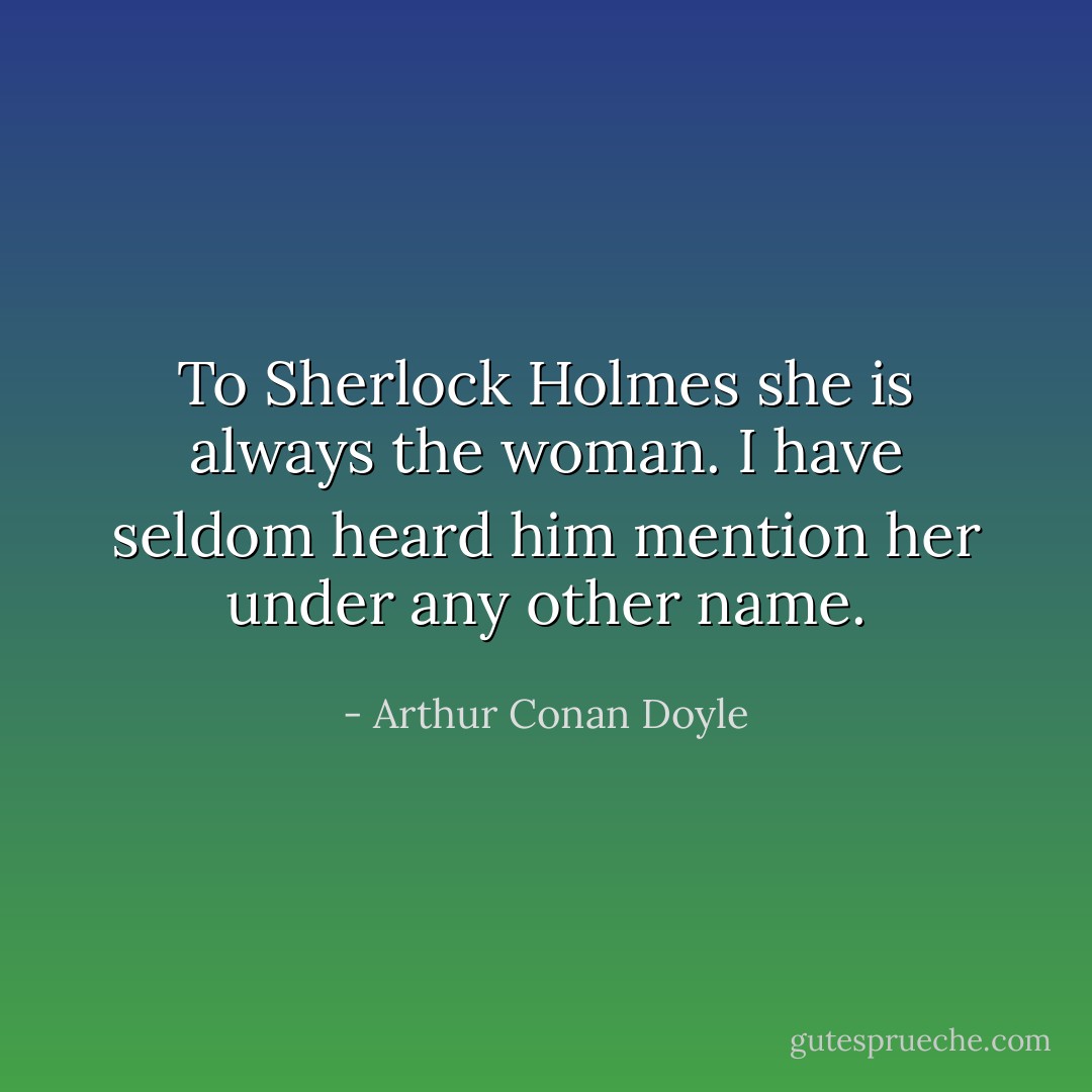 To Sherlock Holmes she is always<i> the</i> woman. I have seldom heard him mention her under any other name. - Arthur Conan Doyle
