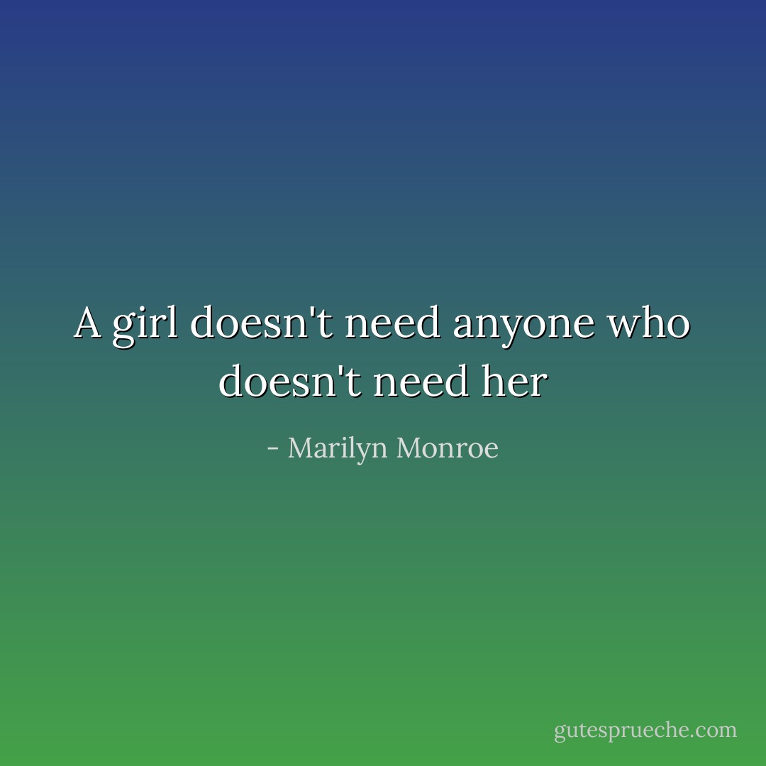 A girl doesn't need anyone who doesn't need her - Marilyn Monroe