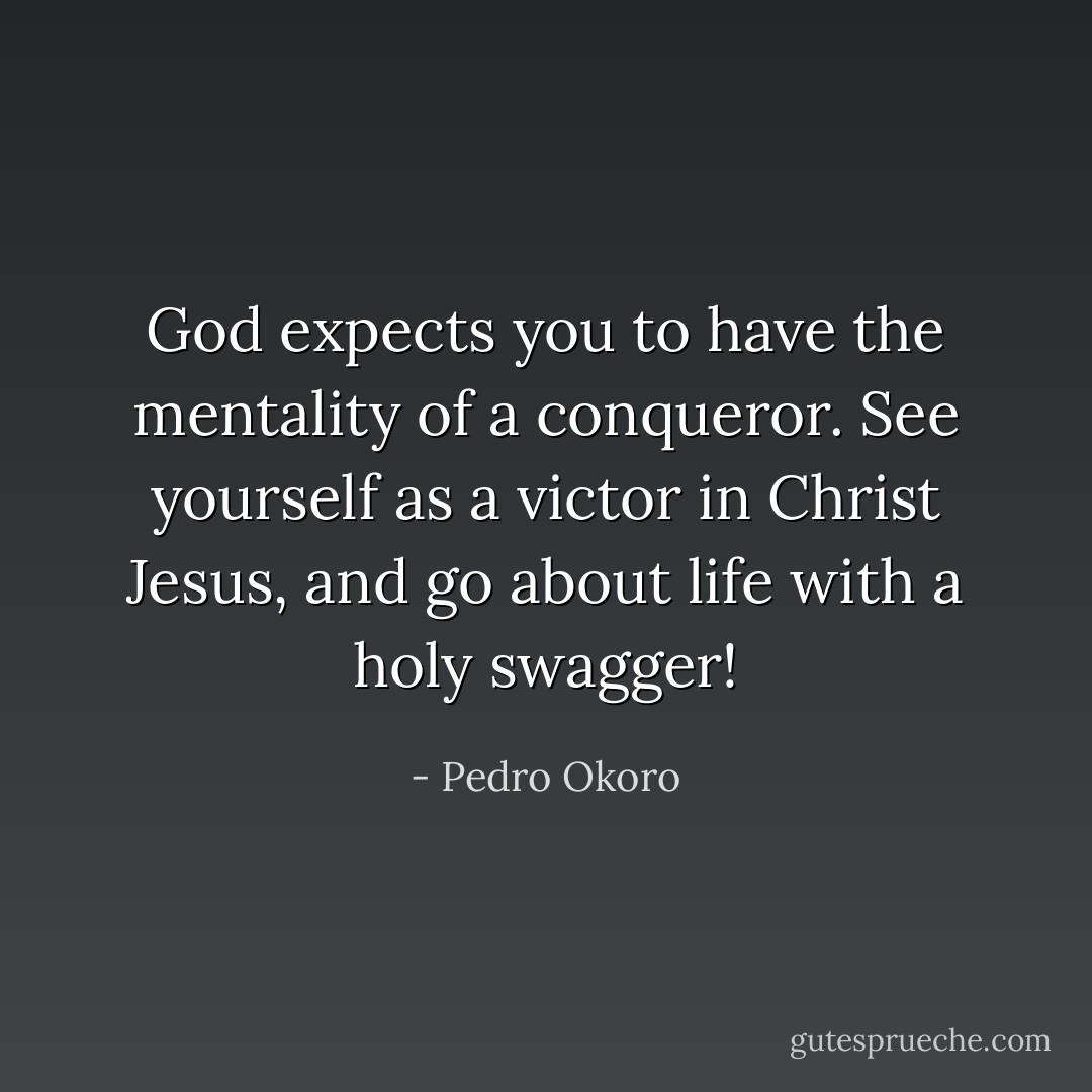 God expects you to have the mentality of a conqueror. See yourself as a victor in Christ Jesus, and go about life with a holy swagger! - Pedro Okoro