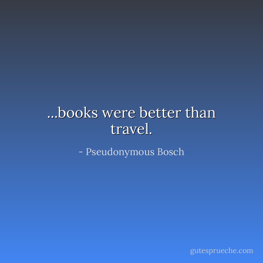 ...books were better than travel. - Pseudonymous Bosch