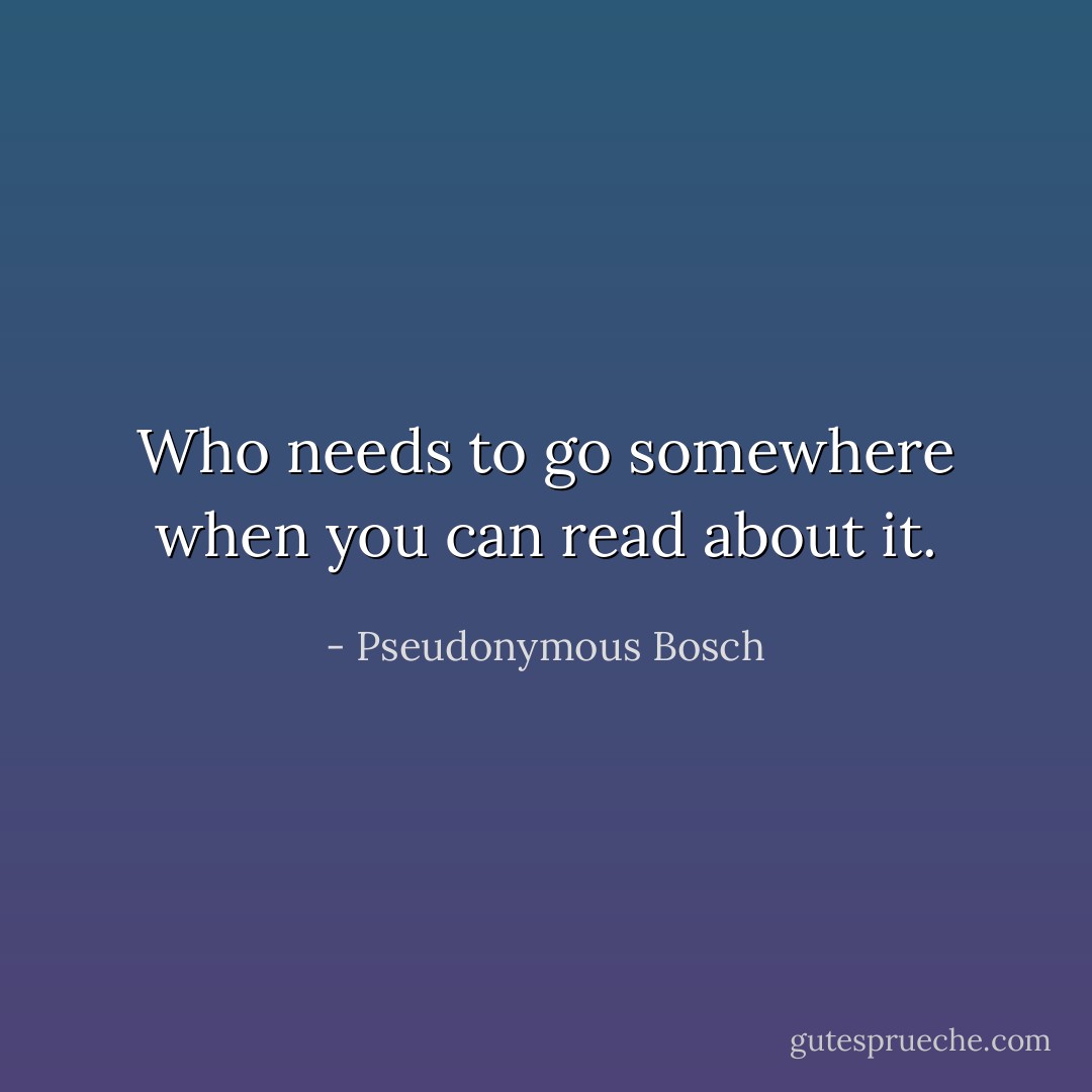 Who needs to go somewhere when you can read about it. - Pseudonymous Bosch