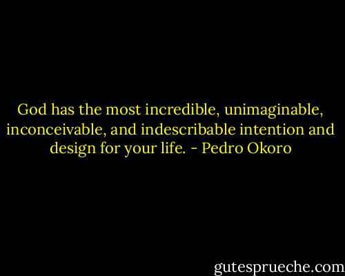 God has the most incredible, unimaginable, inconceivable, and indescribable intention and design for your life. - Pedro Okoro