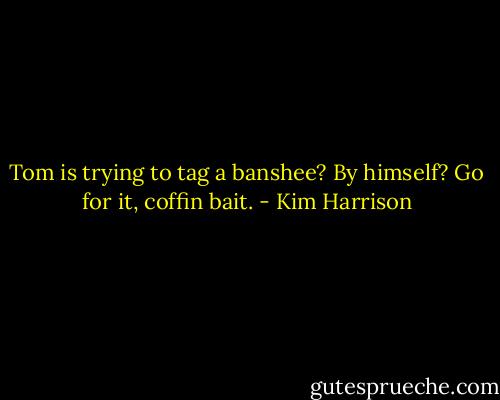 Tom is trying to tag a banshee? By himself? Go for it, coffin bait. - Kim Harrison