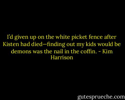 I’d given up on the white picket fence after Kisten had died—finding out my kids would be demons was the nail in the coffin. - Kim Harrison