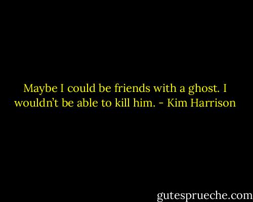 Maybe I could be friends with a ghost. I wouldn’t be able to kill him. - Kim Harrison