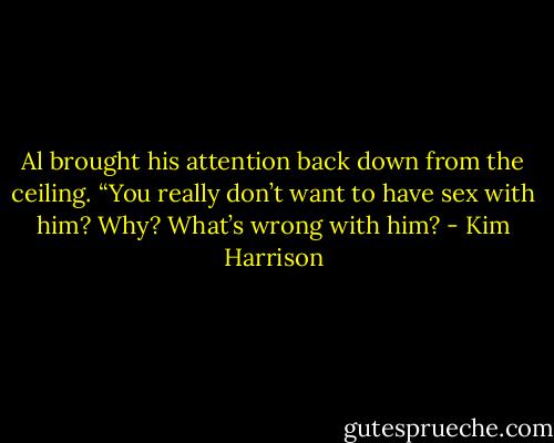 Al brought his attention back down from the ceiling. “You really don’t want to have sex with him? Why? What’s wrong with him? - Kim Harrison