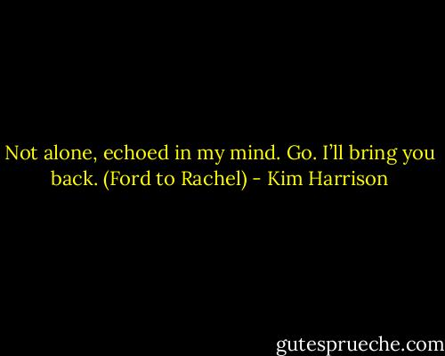 Not alone, echoed in my mind. Go. I’ll bring you back. (Ford to Rachel) - Kim Harrison