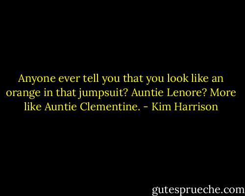Anyone ever tell you that you look like an orange in that jumpsuit? Auntie Lenore? More like Auntie Clementine. - Kim Harrison