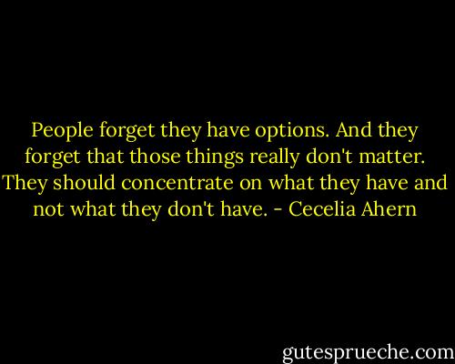People forget they have options. And they forget that those things really don't matter. They should concentrate on what they have and not what they don't have. - Cecelia Ahern
