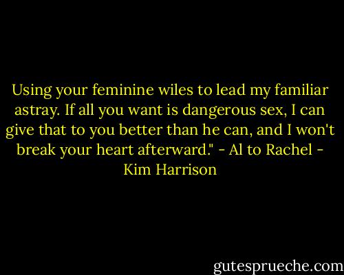 Using your feminine wiles to lead my familiar astray. If all you want is dangerous sex, I can give that to you better than he can, and I won't break your heart afterward." - Al to Rachel - Kim Harrison