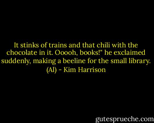 It stinks of trains and that chili with the chocolate in it. Ooooh, books!" he exclaimed suddenly, making a beeline for the small library. (Al) - Kim Harrison