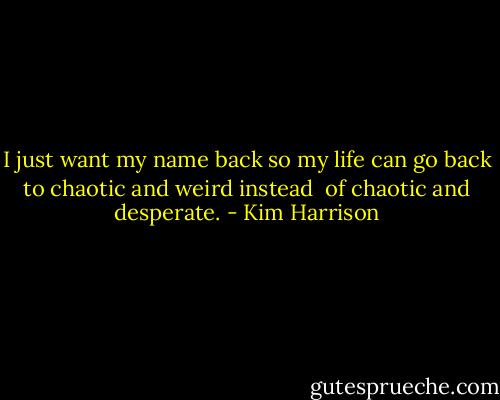 I just want my name back so my life can go back to chaotic and weird instead <br />of chaotic and desperate. - Kim Harrison