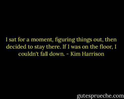 I sat for a moment, figuring things out, then decided to stay there. If I was on the floor, I couldn't fall down. - Kim Harrison