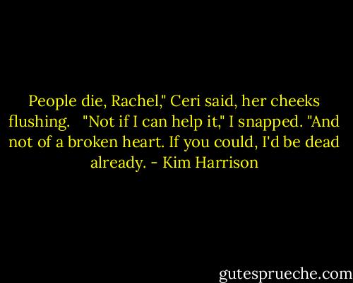 People die, Rachel," Ceri said, her cheeks flushing. <br /><br />"Not if I can help it," I snapped. "And not of a broken heart. If you could, I'd be dead already. - Kim Harrison