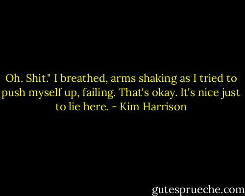 Oh. Shit." I breathed, arms shaking as I tried to push myself up, failing. That's okay. It's nice just to lie here. - Kim Harrison