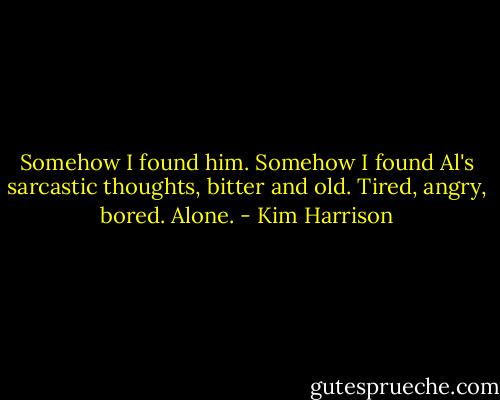 Somehow I found him. Somehow I found Al's sarcastic thoughts, bitter and old. Tired, angry, bored. Alone. - Kim Harrison