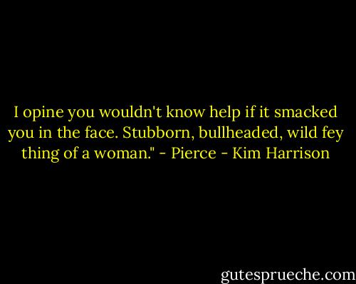 I opine you wouldn't know help if it smacked you in the face. Stubborn, bullheaded, wild fey thing of a woman." - Pierce - Kim Harrison