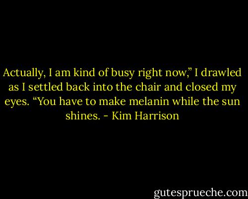 Actually, I am kind of busy right now,” I drawled as I settled back into the chair and closed my eyes. “You have to make melanin while the sun shines. - Kim Harrison