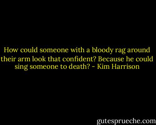 How could someone with a bloody rag around their arm look that confident? Because he could sing someone to death? - Kim Harrison