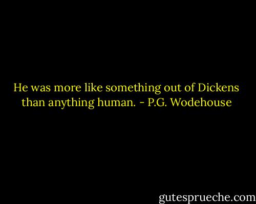He was more like something out of Dickens than anything human. - P.G. Wodehouse
