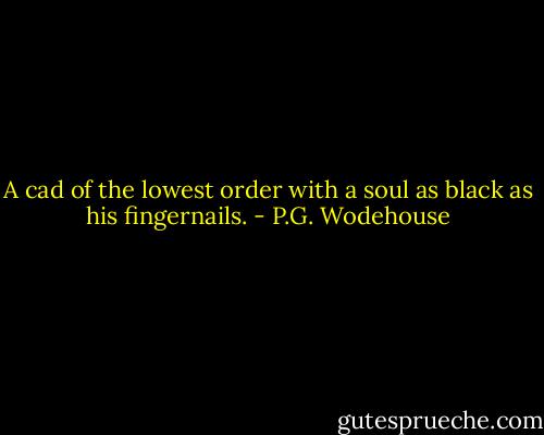 A cad of the lowest order with a soul as black as his fingernails. - P.G. Wodehouse